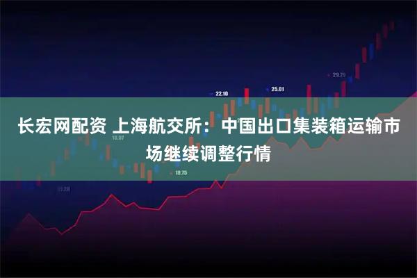 长宏网配资 上海航交所：中国出口集装箱运输市场继续调整行情