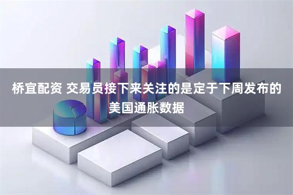 桥宜配资 交易员接下来关注的是定于下周发布的美国通胀数据
