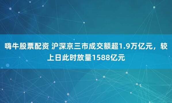 嗨牛股票配资 沪深京三市成交额超1.9万亿元，较上日此时放量1588亿元