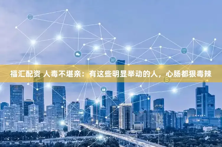 福汇配资 人毒不堪亲：有这些明显举动的人，心肠都狠毒辣