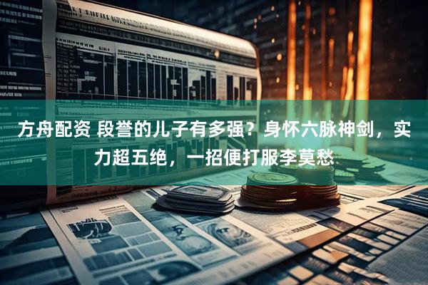 方舟配资 段誉的儿子有多强？身怀六脉神剑，实力超五绝，一招便打服李莫愁