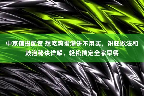中京信投配资 想吃鸡蛋灌饼不用买，饼胚做法和鼓泡秘诀详解，轻松搞定全家早餐