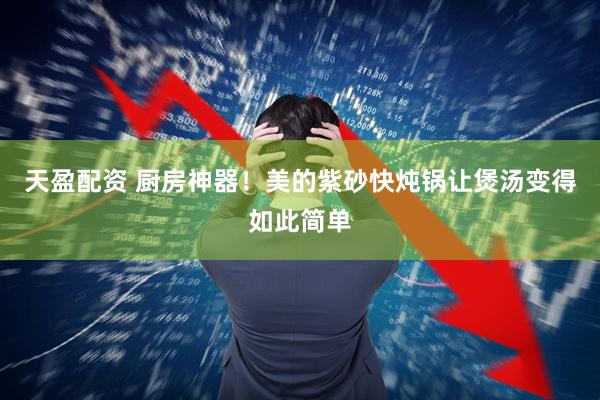 天盈配资 厨房神器！美的紫砂快炖锅让煲汤变得如此简单