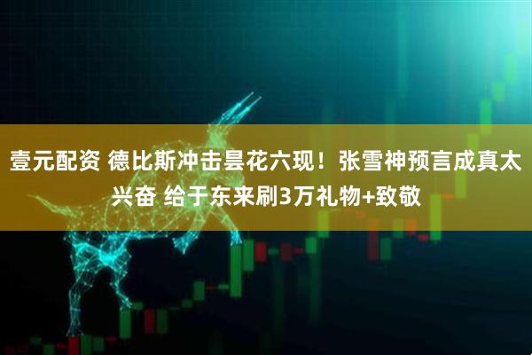壹元配资 德比斯冲击昙花六现！张雪神预言成真太兴奋 给于东来刷3万礼物+致敬